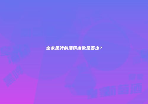皇家黑啤的酒精度数是多少？