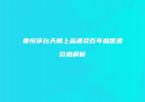 贵州茅台天朝上品酒及百年盛世酒价格解析