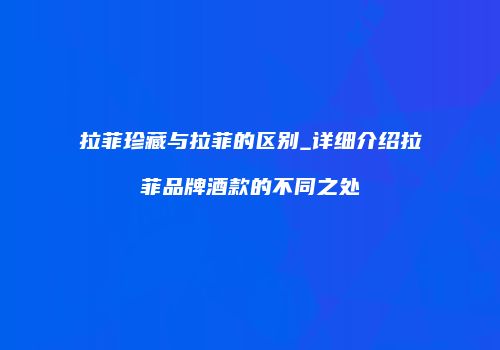 拉菲珍藏与拉菲的区别_详细介绍拉菲品牌酒款的不同之处