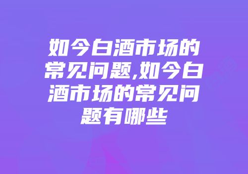 如今白酒市场的常见问题,如今白酒市场的常见问题有哪些