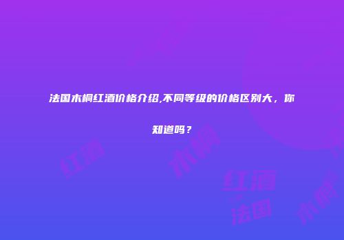 法国木桐红酒价格介绍,不同等级的价格区别大，你知道吗？