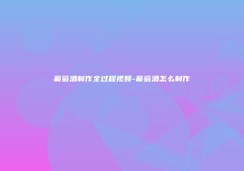 葡萄酒制作全过程视频-葡萄酒怎么制作