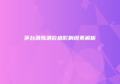 茅台酒陈酒价格影响因素解析
