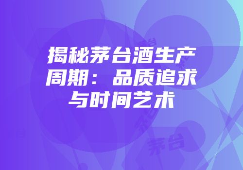 揭秘茅台酒生产周期：品质追求与时间艺术