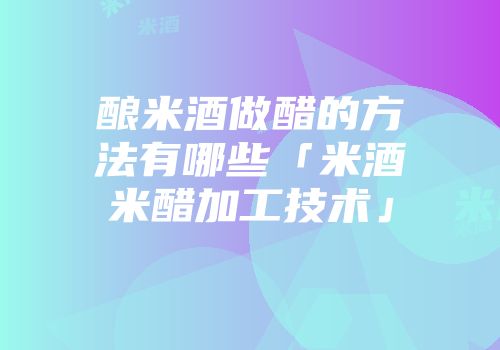 酿米酒做醋的方法有哪些「米酒米醋加工技术」