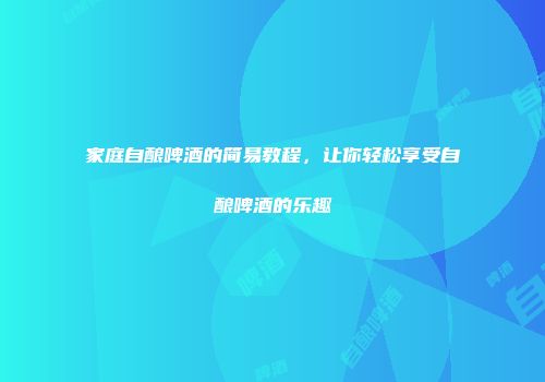 家庭自酿啤酒的简易教程，让你轻松享受自酿啤酒的乐趣