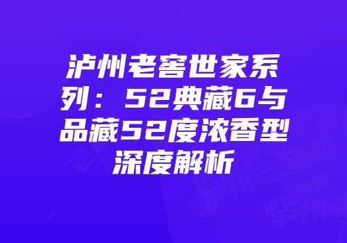 泸州老窖世家系列：52典藏6与品藏52度浓香型深度解析