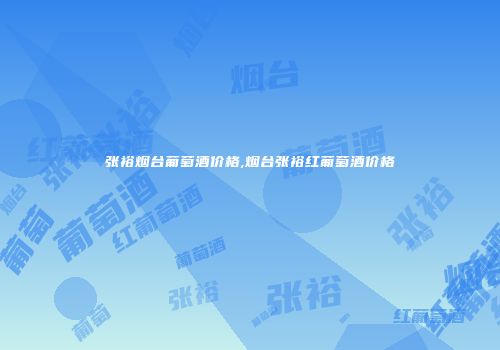 张裕烟台葡萄酒价格,烟台张裕红葡萄酒价格