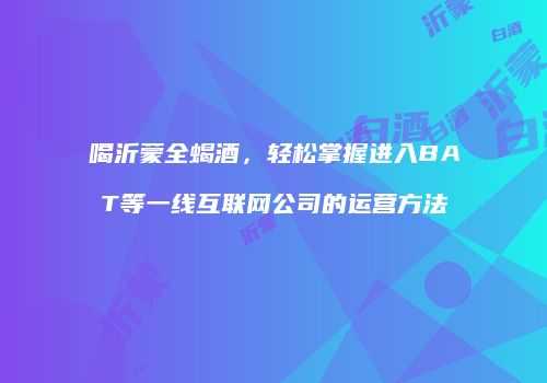 喝沂蒙全蝎酒，轻松掌握进入BAT等一线互联网公司的运营方法