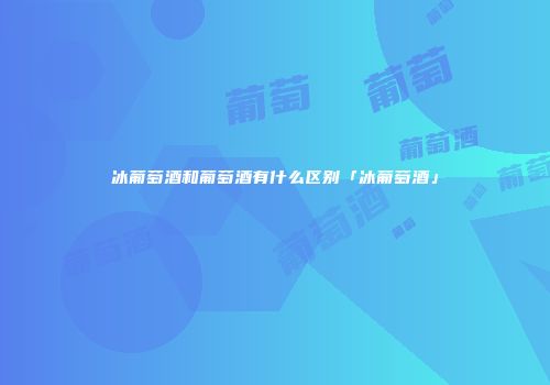 冰葡萄酒和葡萄酒有什么区别「冰葡萄酒」