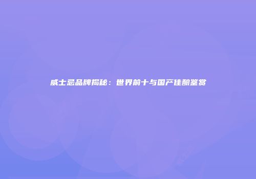 威士忌品牌揭秘：世界前十与国产佳酿鉴赏