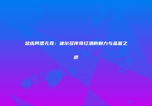 总统阿思孔霓：波尔多传奇红酒的魅力与品鉴之道