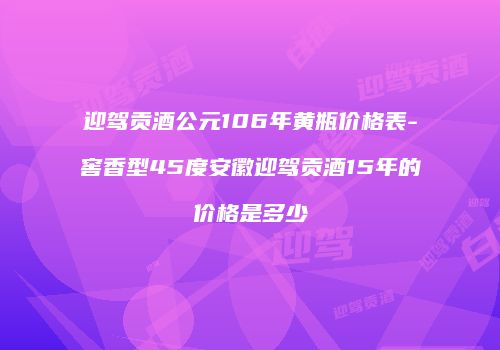 迎驾贡酒公元106年黄瓶价格表-窖香型45度安徽迎驾贡酒15年的价格是多少