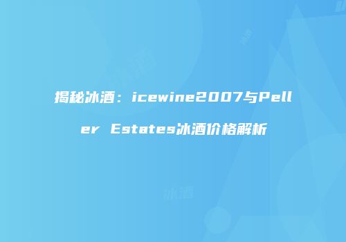 揭秘冰酒：icewine2007与Peller Estates冰酒价格解析