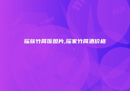 瑶族竹筒饭图片,瑶家竹筒酒价格
