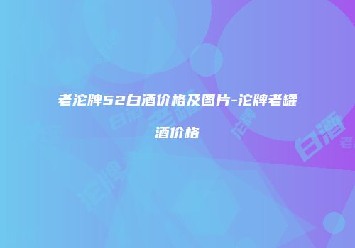 老沱牌52白酒价格及图片-沱牌老罐酒价格