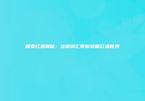 探索红酒奥秘：法语词汇带你领略红酒世界