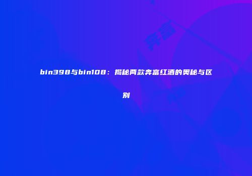 bin398与bin108：揭秘两款奔富红酒的奥秘与区别