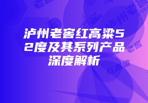 泸州老窖红高粱52度及其系列产品深度解析