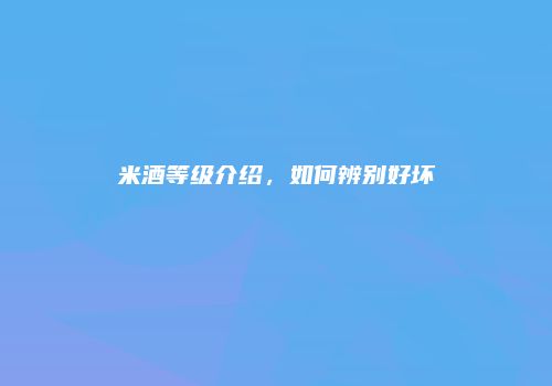 米酒等级介绍，如何辨别好坏