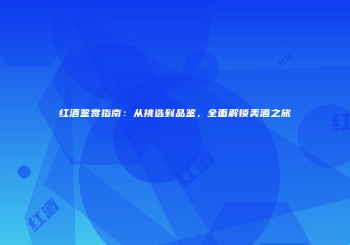红酒鉴赏指南：从挑选到品鉴，全面解锁美酒之旅