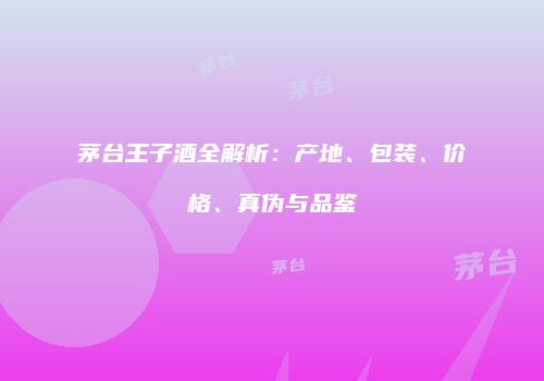 茅台王子酒全解析：产地、包装、价格、真伪与品鉴