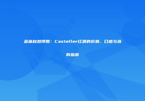 品味自然馈赠：Casteller红酒的价格、口感与选购指南