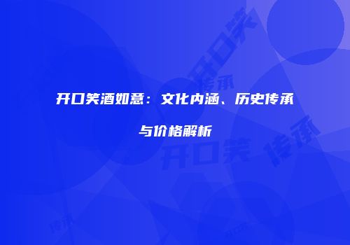 开口笑酒如意：文化内涵、历史传承与价格解析