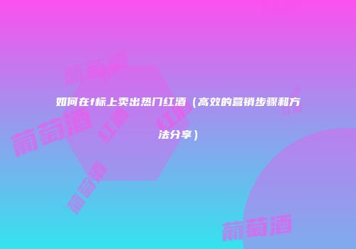 如何在f标上卖出热门红酒（高效的营销步骤和方法分享）