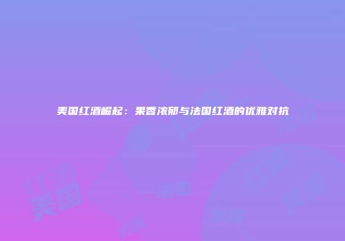美国红酒崛起：果香浓郁与法国红酒的优雅对抗