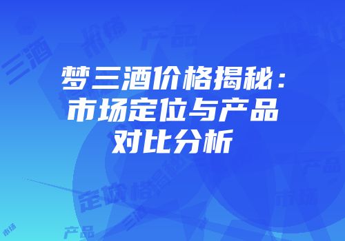 梦三酒价格揭秘：市场定位与产品对比分析