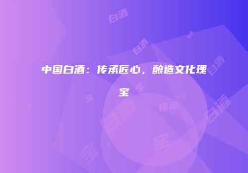 中国白酒：传承匠心，酿造文化瑰宝