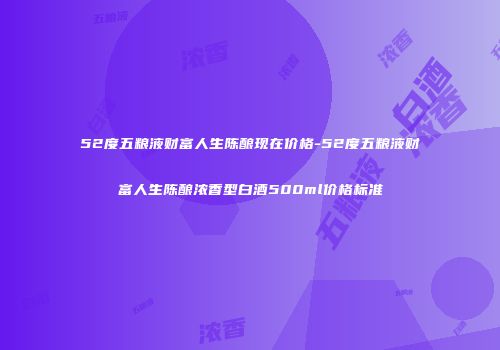 52度五粮液财富人生陈酿现在价格-52度五粮液财富人生陈酿浓香型白酒500ml价格标准
