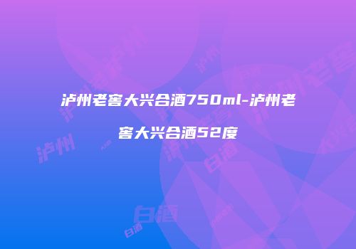 泸州老窖大兴合酒750ml-泸州老窖大兴合酒52度