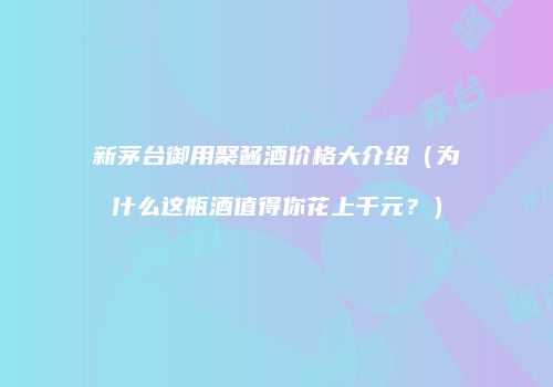新茅台御用聚酱酒价格大介绍（为什么这瓶酒值得你花上千元？）