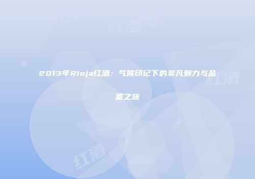 2013年Rioja红酒：气候印记下的非凡魅力与品鉴之旅