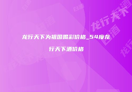 龙行天下为祖国喝彩价格_54度龙行天下酒价格
