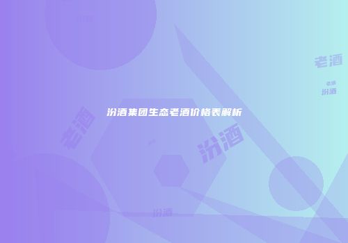 汾酒集团生态老酒价格表解析