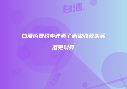 白酒消费税率详解了解税收政策买酒更划算