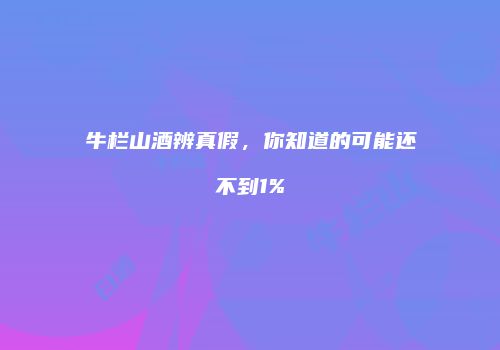 牛栏山酒辨真假，你知道的可能还不到1%
