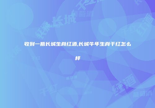 收到一瓶长城生肖红酒,长城牛年生肖干红怎么样