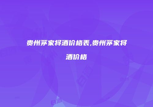 贵州茅家将酒价格表,贵州茅家将酒价格
