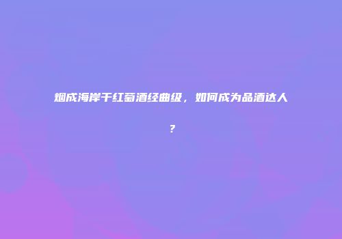 烟成海岸干红萄酒经曲级，如何成为品酒达人？