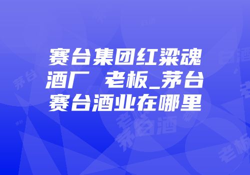 赛台集团红粱魂酒厂 老板_茅台赛台酒业在哪里