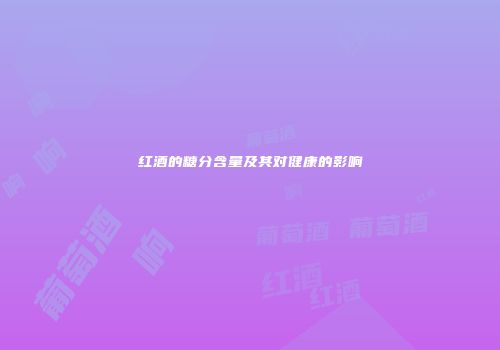 红酒的糖分含量及其对健康的影响