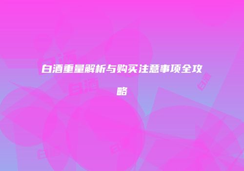 白酒重量解析与购买注意事项全攻略