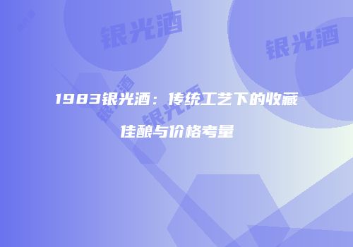 1983银光酒：传统工艺下的收藏佳酿与价格考量