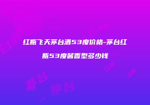 红瓶飞天茅台酒53度价格-茅台红瓶53度酱香型多少钱