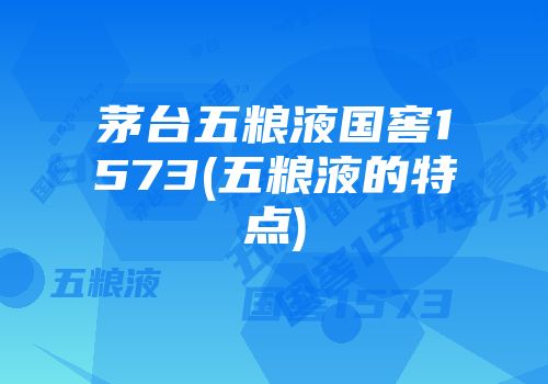 茅台五粮液国窖1573(五粮液的特点)