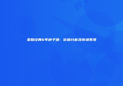 柔和经典6年种子酒：价格分析及市场表现